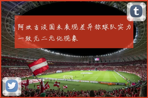 阿坎吉谈国米表现差异称球队实力一致无二元化现象