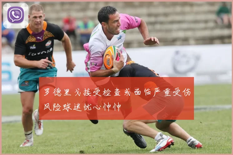 罗德里戈接受检查或面临严重受伤风险球迷忧心忡忡