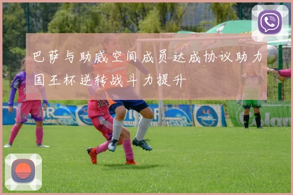 巴萨与助威空间成员达成协议助力国王杯逆转战斗力提升