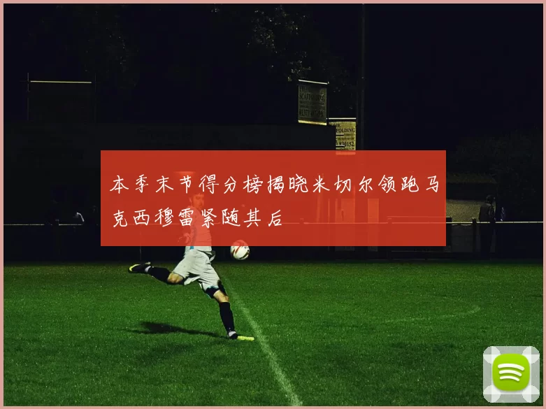 本季末节得分榜揭晓米切尔领跑马克西穆雷紧随其后