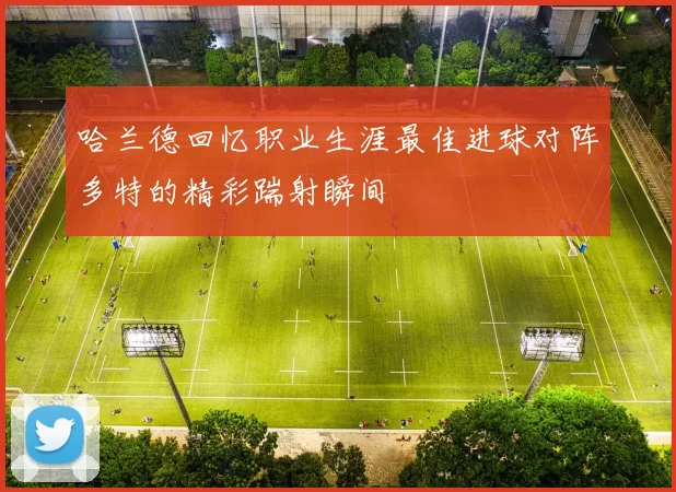 哈兰德回忆职业生涯最佳进球对阵多特的精彩踹射瞬间