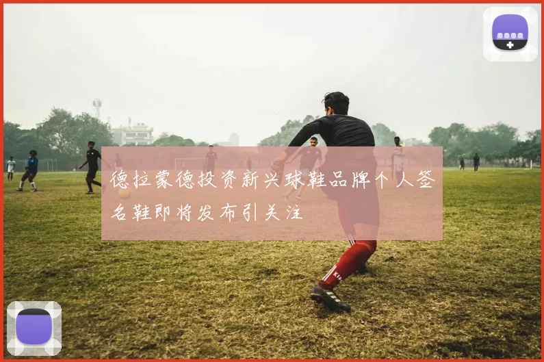 德拉蒙德投资新兴球鞋品牌个人签名鞋即将发布引关注