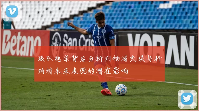 狼队绝杀背后分析利物浦失误与科纳特未来表现的潜在影响