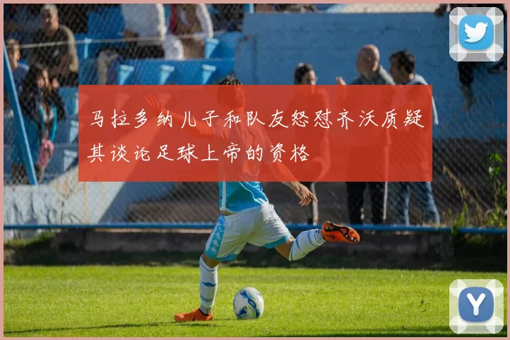马拉多纳儿子和队友怒怼齐沃质疑其谈论足球上帝的资格