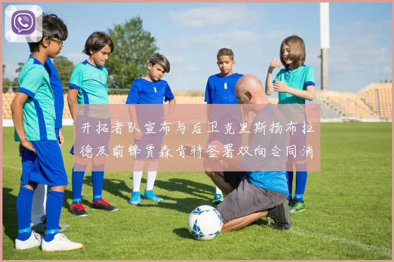开拓者队宣布与后卫克里斯扬布拉德及前锋贾森肯特签署双向合同消息