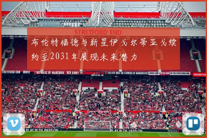 布伦特福德与新星伊戈尔蒂亚戈续约至2031年展现未来潜力