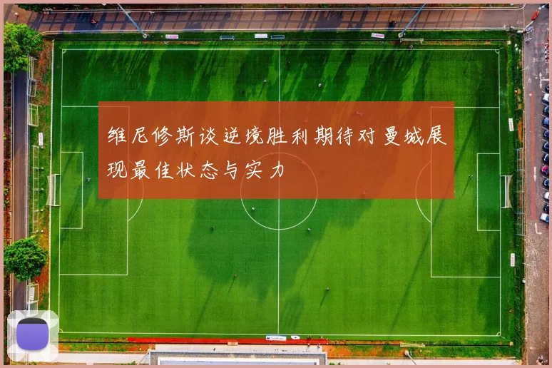 维尼修斯谈逆境胜利期待对曼城展现最佳状态与实力