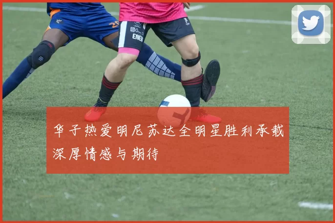 华子热爱明尼苏达全明星胜利承载深厚情感与期待