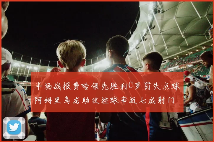 半场战报费哈领先胜利C罗罚失点球阿姆里乌龙助攻控球率近七成射门未果