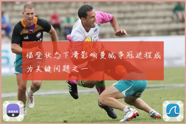 福登状态下滑影响曼城争冠进程成为关键问题之一