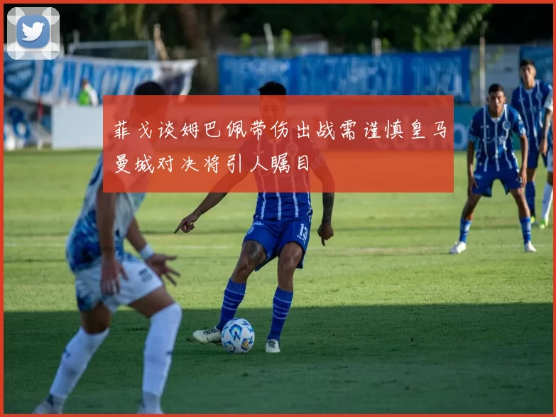 菲戈谈姆巴佩带伤出战需谨慎皇马曼城对决将引人瞩目