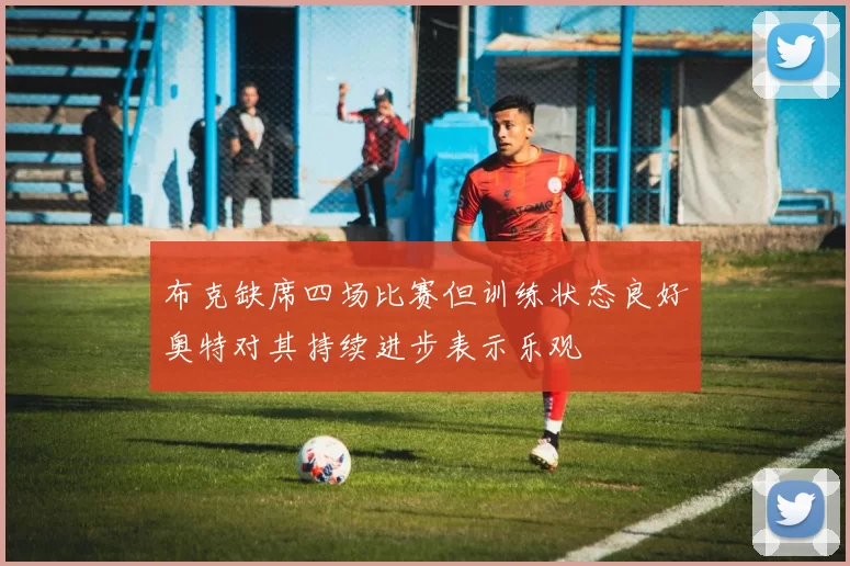 布克缺席四场比赛但训练状态良好奥特对其持续进步表示乐观
