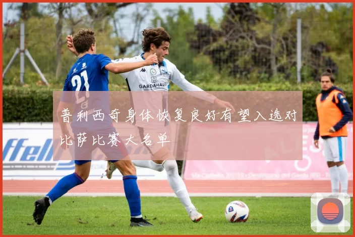普利西奇身体恢复良好有望入选对比萨比赛大名单