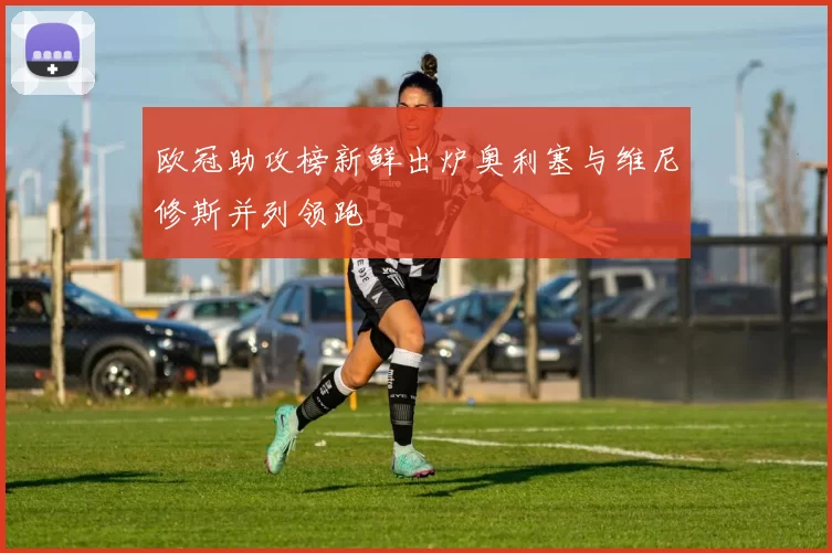 欧冠助攻榜新鲜出炉奥利塞与维尼修斯并列领跑