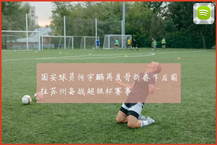 国安球员何宇鹏再度骨折春节后前往苏州备战超级杯赛事