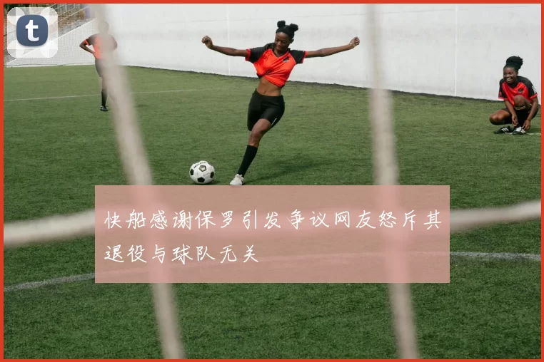 快船感谢保罗引发争议网友怒斥其退役与球队无关
