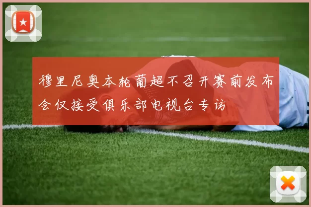 穆里尼奥本轮葡超不召开赛前发布会仅接受俱乐部电视台专访