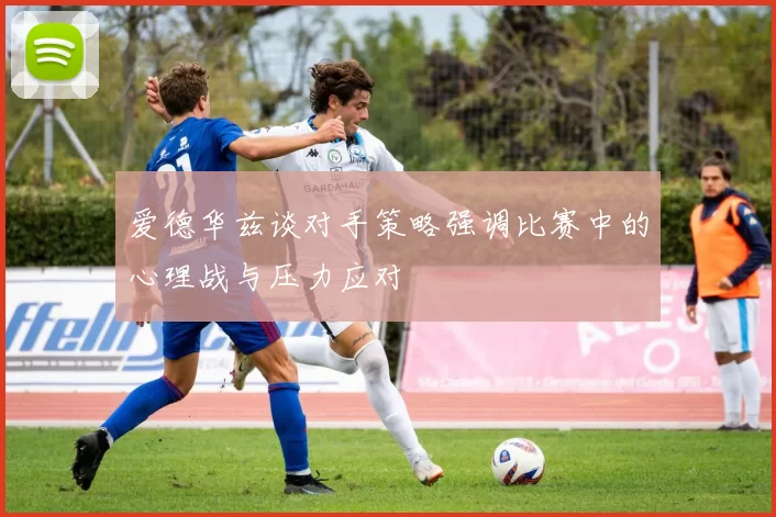 爱德华兹谈对手策略强调比赛中的心理战与压力应对