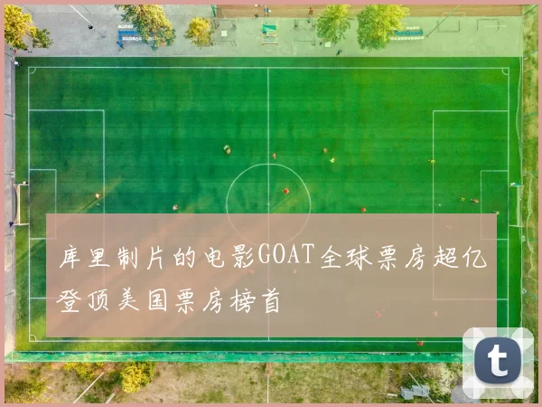 库里制片的电影GOAT全球票房超亿登顶美国票房榜首