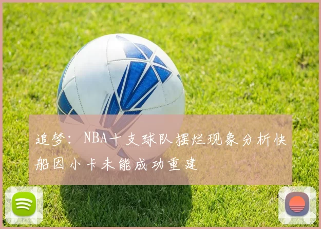 追梦：NBA十支球队摆烂现象分析快船因小卡未能成功重建