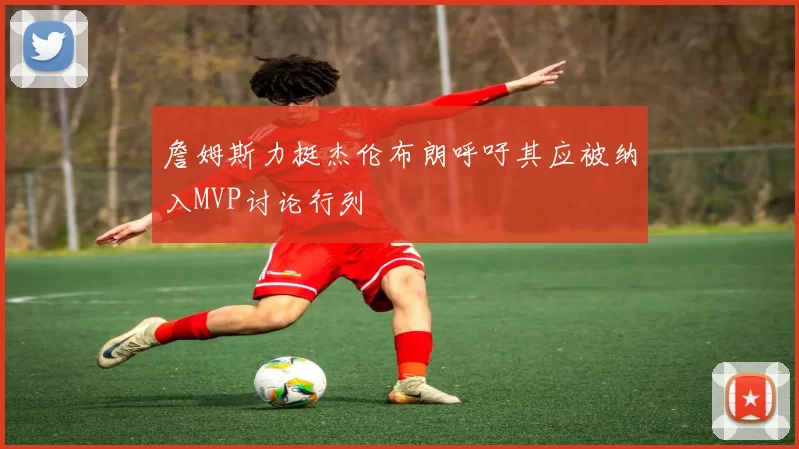 詹姆斯力挺杰伦布朗呼吁其应被纳入MVP讨论行列