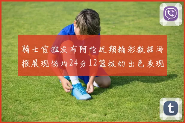 骑士官推发布阿伦近期精彩数据海报展现场均24分12篮板的出色表现