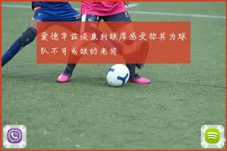 爱德华兹谈康利缺席感受称其为球队不可或缺的老将