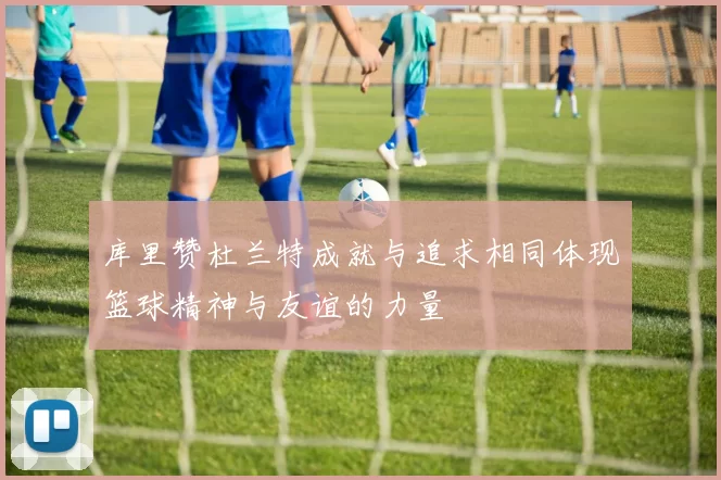 库里赞杜兰特成就与追求相同体现篮球精神与友谊的力量