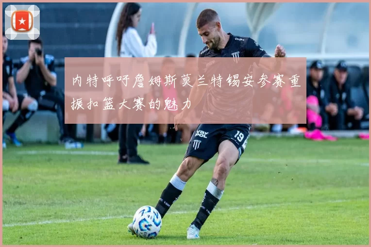 内特呼吁詹姆斯莫兰特锡安参赛重振扣篮大赛的魅力