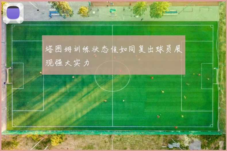 塔图姆训练状态佳如同复出球员展现强大实力