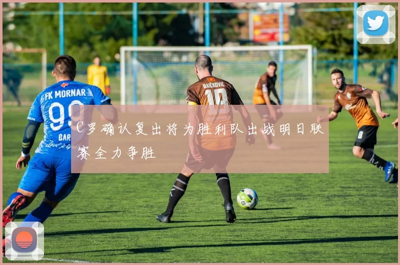 C罗确认复出将为胜利队出战明日联赛全力争胜