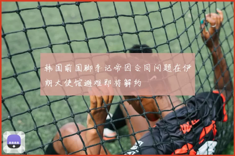 韩国前国脚李记帝因合同问题在伊朗大使馆避难即将解约